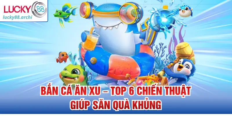 Bắn Cá Ăn Xu – Top 6 Chiến Thuật Giúp Săn Quà Khủng