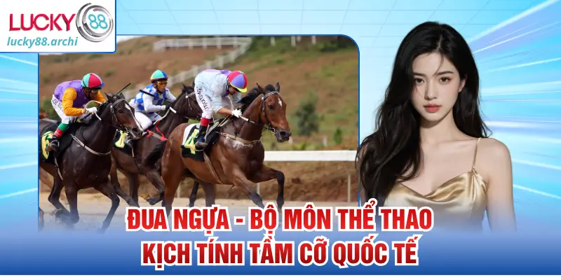 Đua Ngựa - Bộ Môn Thể Thao Kịch Tính Tầm Cỡ Quốc Tế